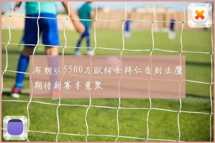 布朗以5500万欧转会拜仁告别法鹰期待新赛季重聚