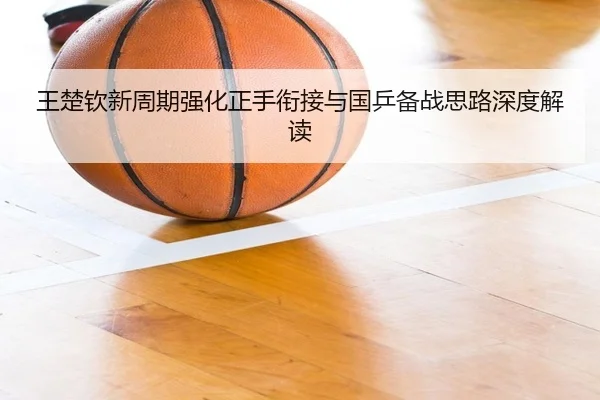 王楚钦新周期强化正手衔接与国乒备战思路深度解读