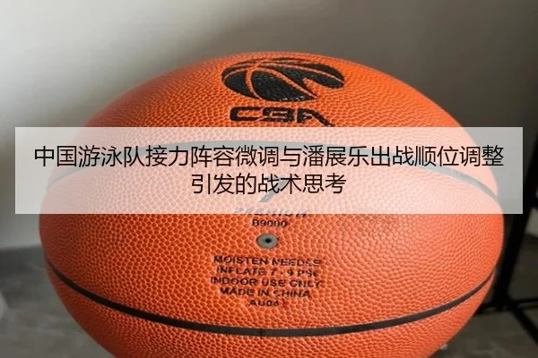中国游泳队接力阵容微调与潘展乐出战顺位调整引发的战术思考